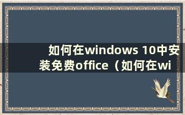 如何在windows 10中安装免费office（如何在win 10中安装office 2010免费版）